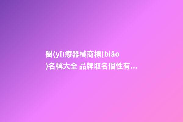 醫(yī)療器械商標(biāo)名稱大全 品牌取名個性有特點(diǎn)-名學(xué)網(wǎng)